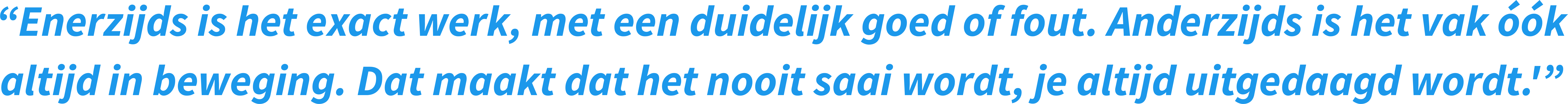 “Enerzijds is het exact werk, met een duidelijk goed of fout. Anderzijds is het vak óók altijd in beweging. Dat maakt dat het nooit saai wordt, je altijd uitgedaagd wordt.”